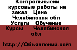 Контрольныеии курсовые работы на заказ › Цена ­ 100 - Челябинская обл. Услуги » Обучение. Курсы   . Челябинская обл.